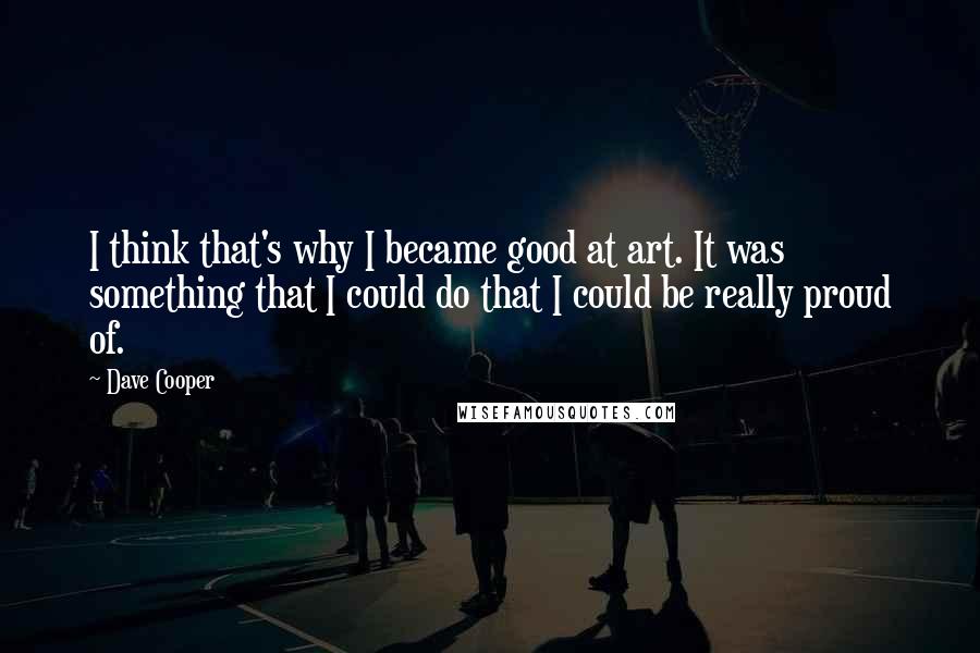 Dave Cooper Quotes: I think that's why I became good at art. It was something that I could do that I could be really proud of.