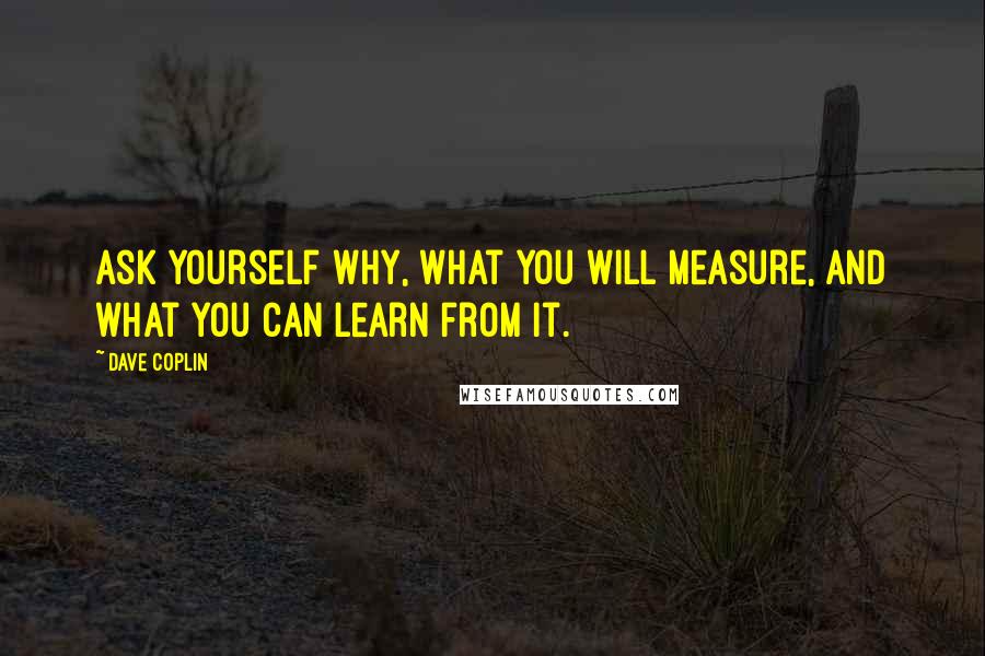 Dave Coplin Quotes: ask yourself why, what you will measure, and what you can learn from it.