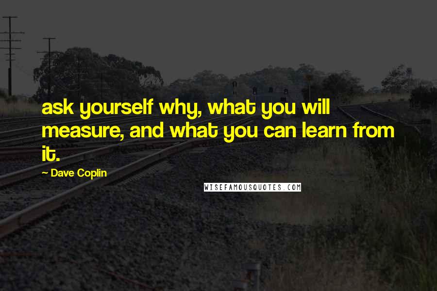 Dave Coplin Quotes: ask yourself why, what you will measure, and what you can learn from it.