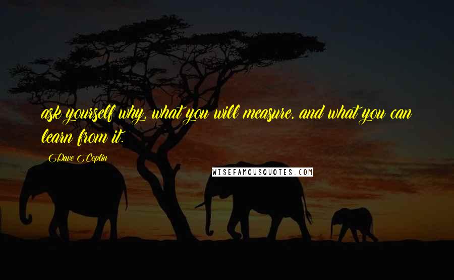 Dave Coplin Quotes: ask yourself why, what you will measure, and what you can learn from it.