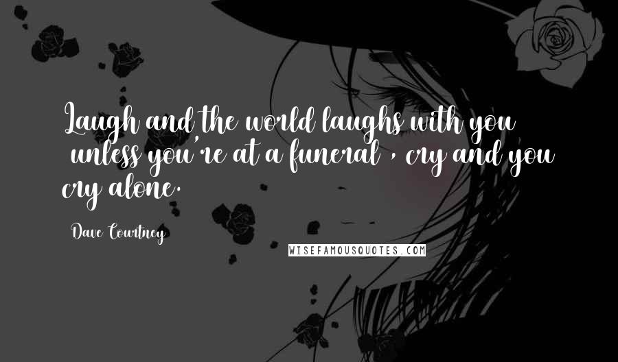 Dave Courtney Quotes: Laugh and the world laughs with you (unless you're at a funeral), cry and you cry alone.