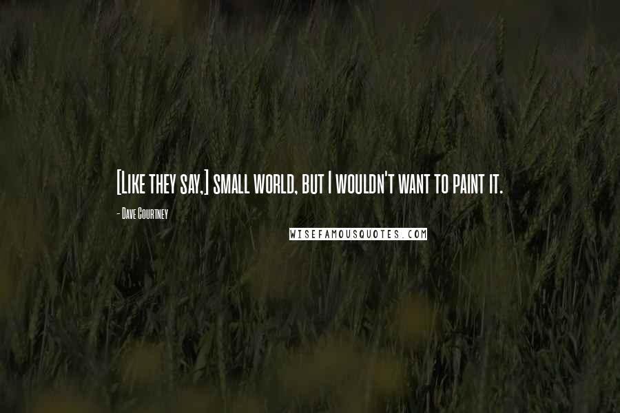 Dave Courtney Quotes: [Like they say,] small world, but I wouldn't want to paint it.