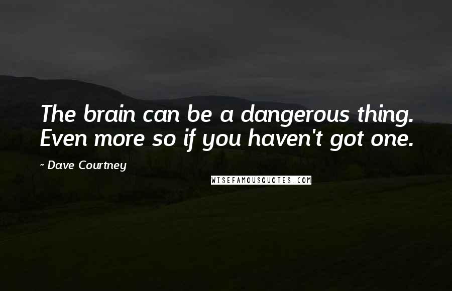 Dave Courtney Quotes: The brain can be a dangerous thing. Even more so if you haven't got one.