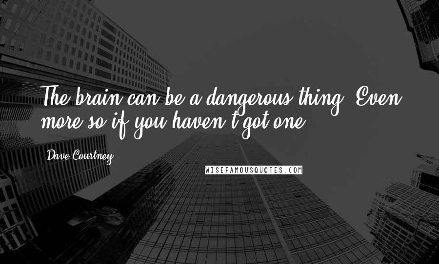 Dave Courtney Quotes: The brain can be a dangerous thing. Even more so if you haven't got one.