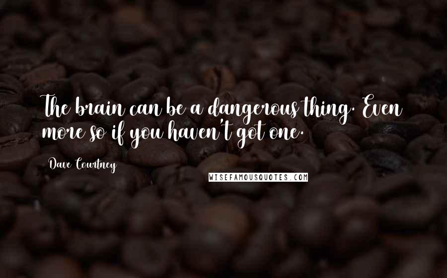 Dave Courtney Quotes: The brain can be a dangerous thing. Even more so if you haven't got one.