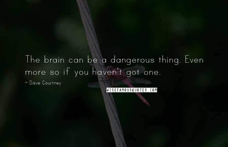 Dave Courtney Quotes: The brain can be a dangerous thing. Even more so if you haven't got one.