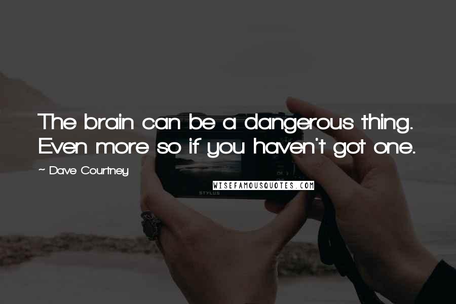 Dave Courtney Quotes: The brain can be a dangerous thing. Even more so if you haven't got one.