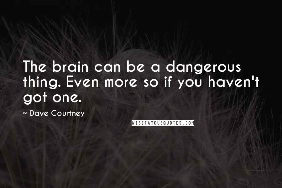 Dave Courtney Quotes: The brain can be a dangerous thing. Even more so if you haven't got one.