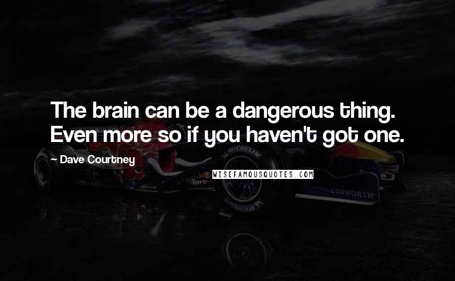 Dave Courtney Quotes: The brain can be a dangerous thing. Even more so if you haven't got one.