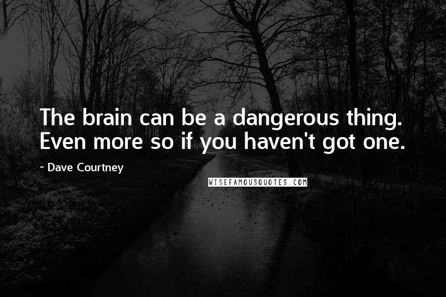 Dave Courtney Quotes: The brain can be a dangerous thing. Even more so if you haven't got one.