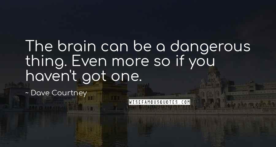 Dave Courtney Quotes: The brain can be a dangerous thing. Even more so if you haven't got one.