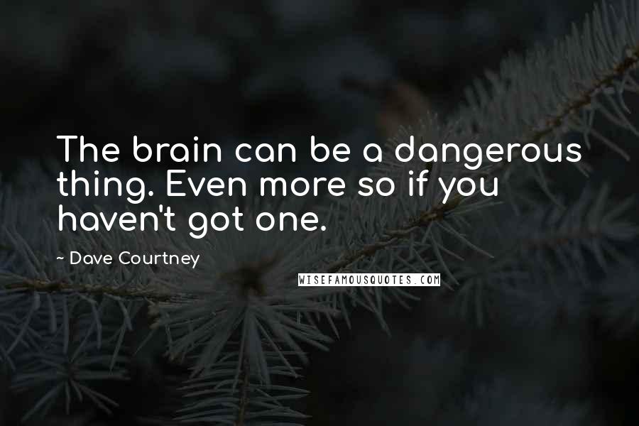 Dave Courtney Quotes: The brain can be a dangerous thing. Even more so if you haven't got one.