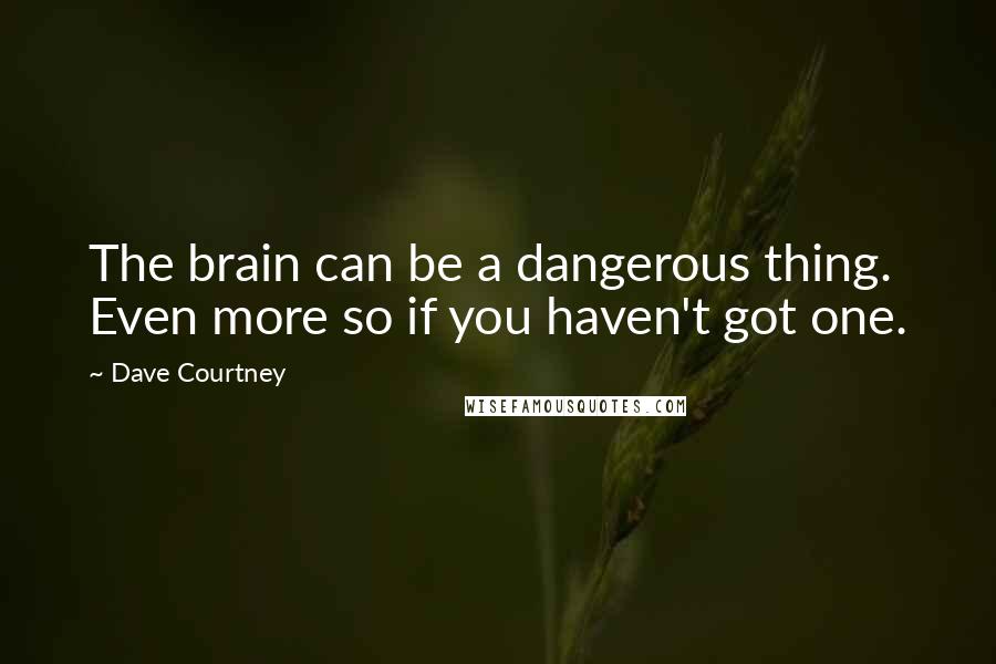 Dave Courtney Quotes: The brain can be a dangerous thing. Even more so if you haven't got one.
