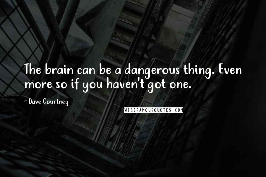 Dave Courtney Quotes: The brain can be a dangerous thing. Even more so if you haven't got one.