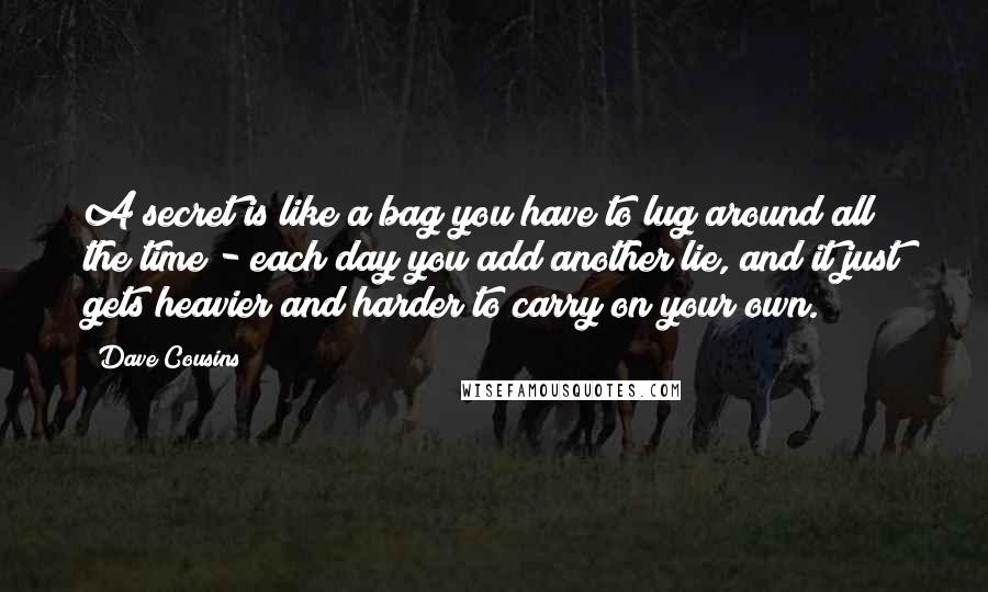 Dave Cousins Quotes: A secret is like a bag you have to lug around all the time - each day you add another lie, and it just gets heavier and harder to carry on your own.