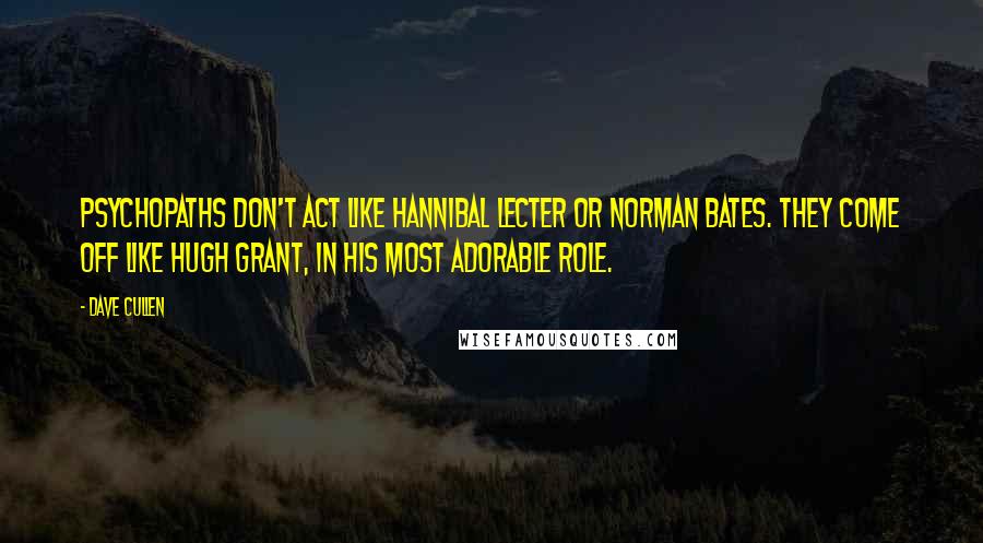 Dave Cullen Quotes: Psychopaths don't act like Hannibal Lecter or Norman Bates. They come off like Hugh Grant, in his most adorable role.