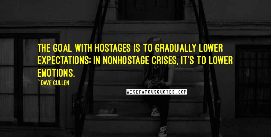 Dave Cullen Quotes: The goal with hostages is to gradually lower expectations; in nonhostage crises, it's to lower emotions.