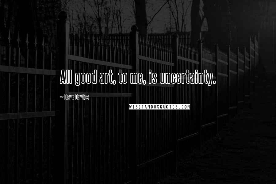 Dave Davies Quotes: All good art, to me, is uncertainty.