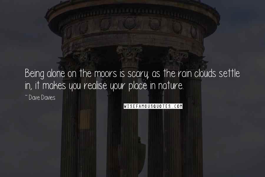 Dave Davies Quotes: Being alone on the moors is scary; as the rain clouds settle in, it makes you realise your place in nature.