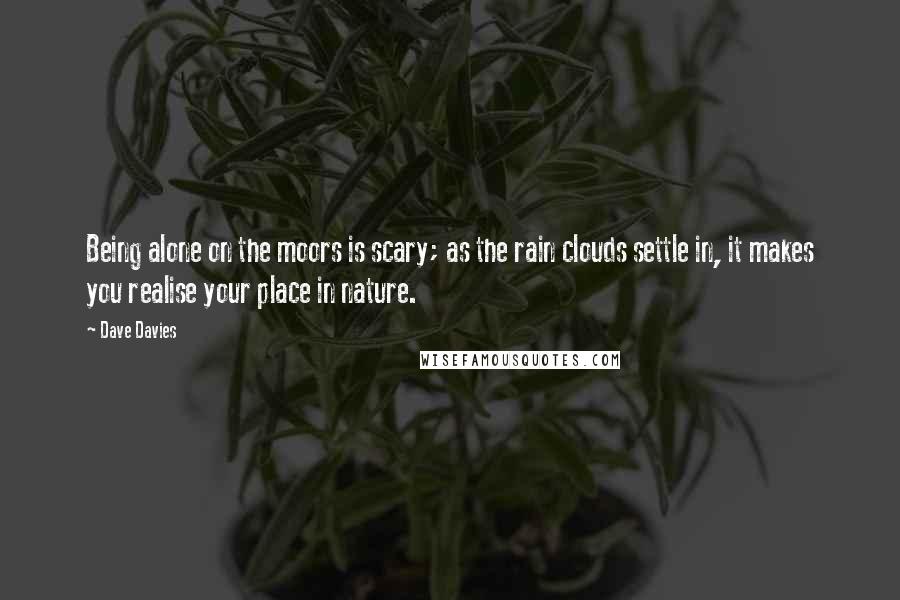 Dave Davies Quotes: Being alone on the moors is scary; as the rain clouds settle in, it makes you realise your place in nature.