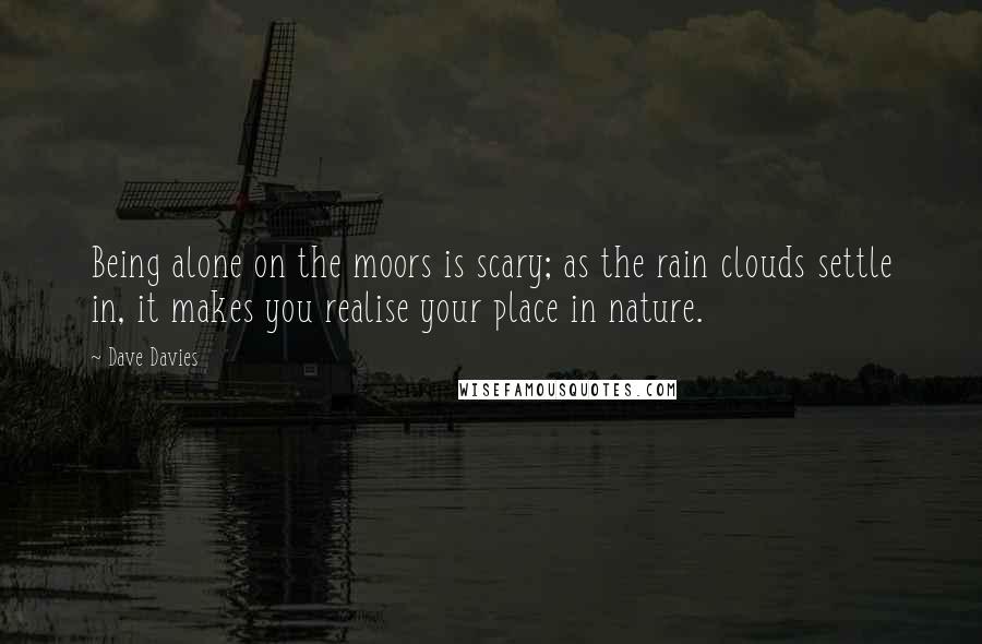 Dave Davies Quotes: Being alone on the moors is scary; as the rain clouds settle in, it makes you realise your place in nature.