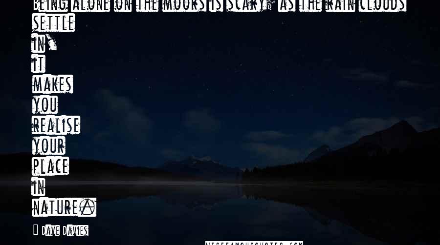 Dave Davies Quotes: Being alone on the moors is scary; as the rain clouds settle in, it makes you realise your place in nature.