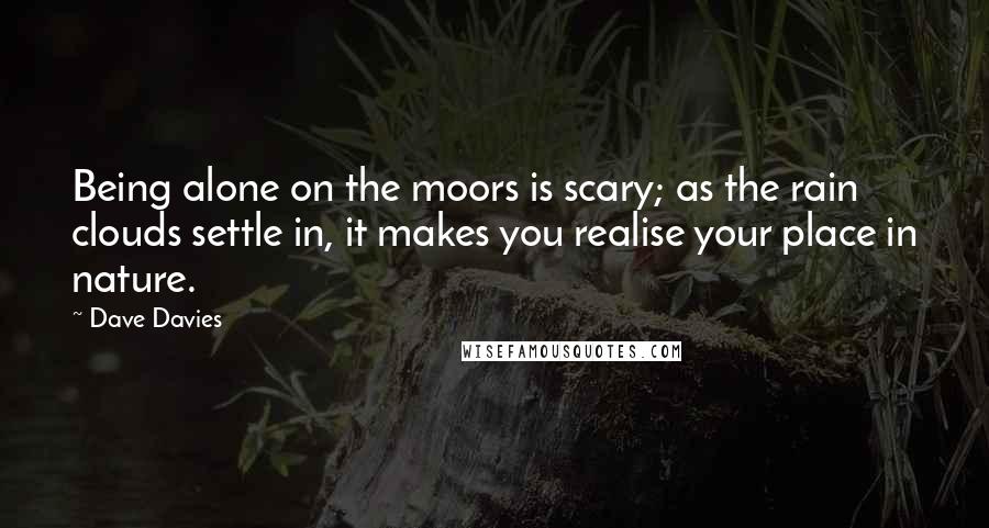 Dave Davies Quotes: Being alone on the moors is scary; as the rain clouds settle in, it makes you realise your place in nature.