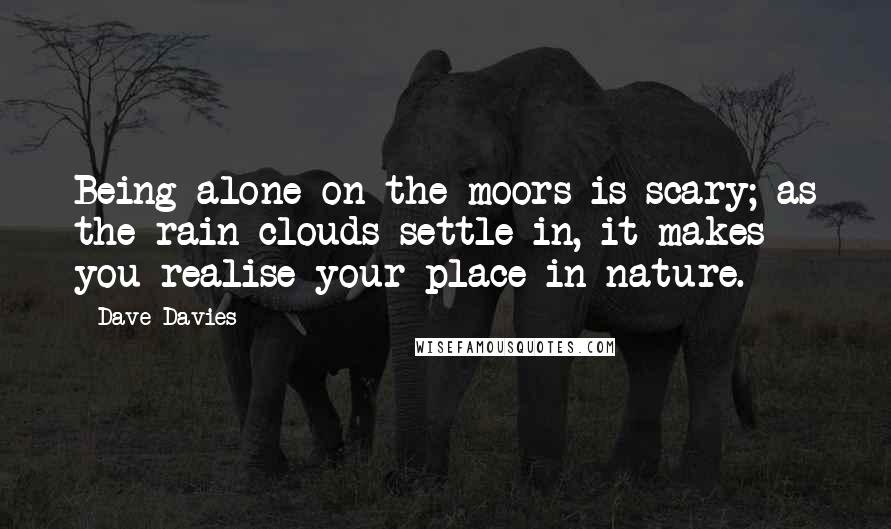 Dave Davies Quotes: Being alone on the moors is scary; as the rain clouds settle in, it makes you realise your place in nature.