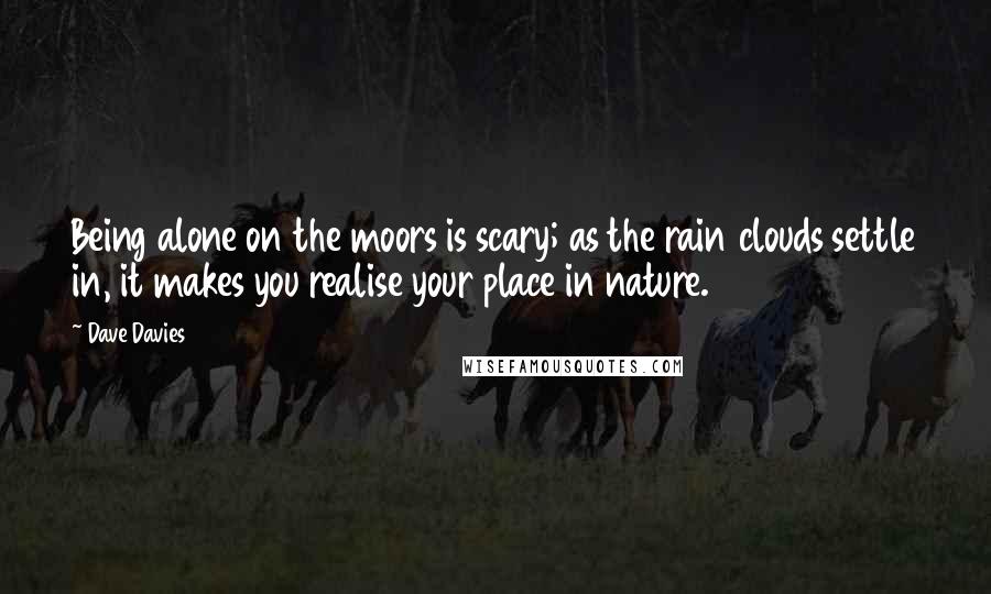 Dave Davies Quotes: Being alone on the moors is scary; as the rain clouds settle in, it makes you realise your place in nature.