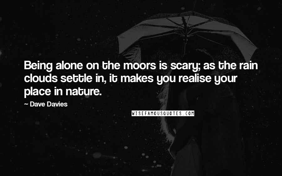 Dave Davies Quotes: Being alone on the moors is scary; as the rain clouds settle in, it makes you realise your place in nature.