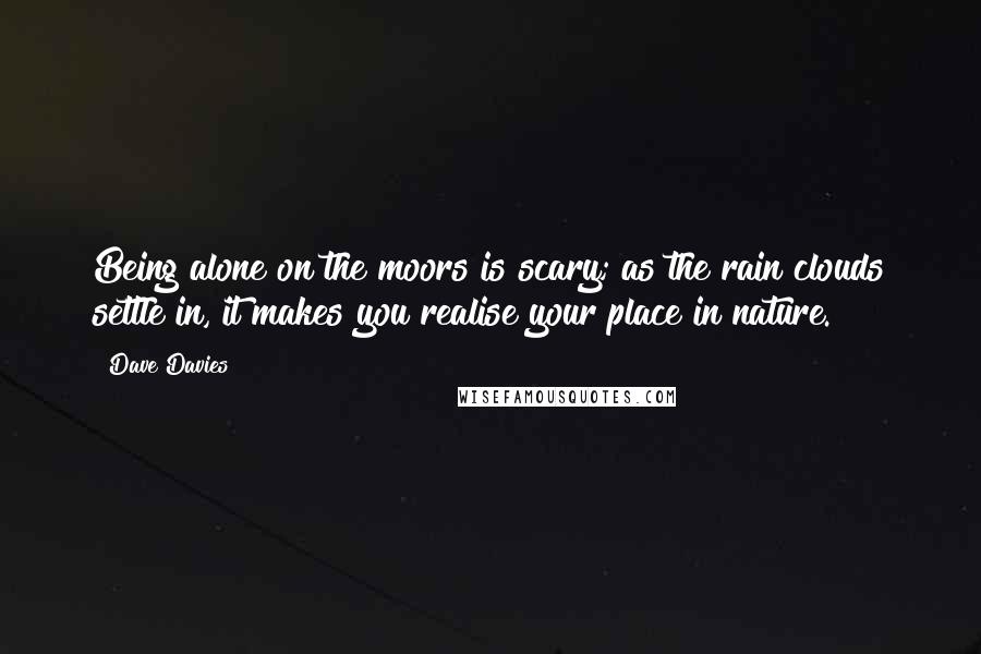 Dave Davies Quotes: Being alone on the moors is scary; as the rain clouds settle in, it makes you realise your place in nature.