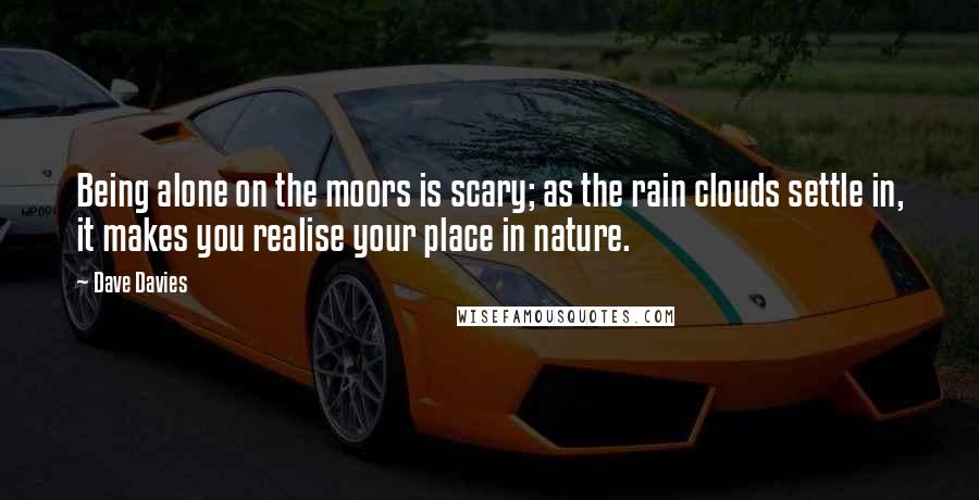 Dave Davies Quotes: Being alone on the moors is scary; as the rain clouds settle in, it makes you realise your place in nature.