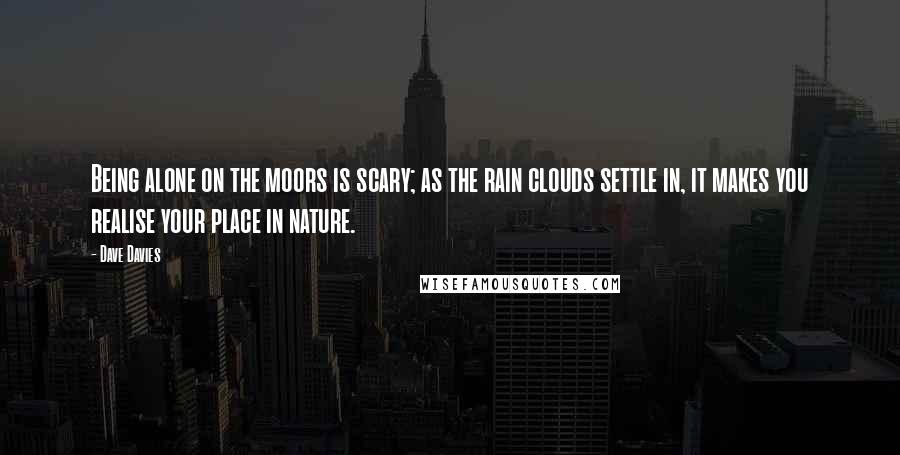 Dave Davies Quotes: Being alone on the moors is scary; as the rain clouds settle in, it makes you realise your place in nature.