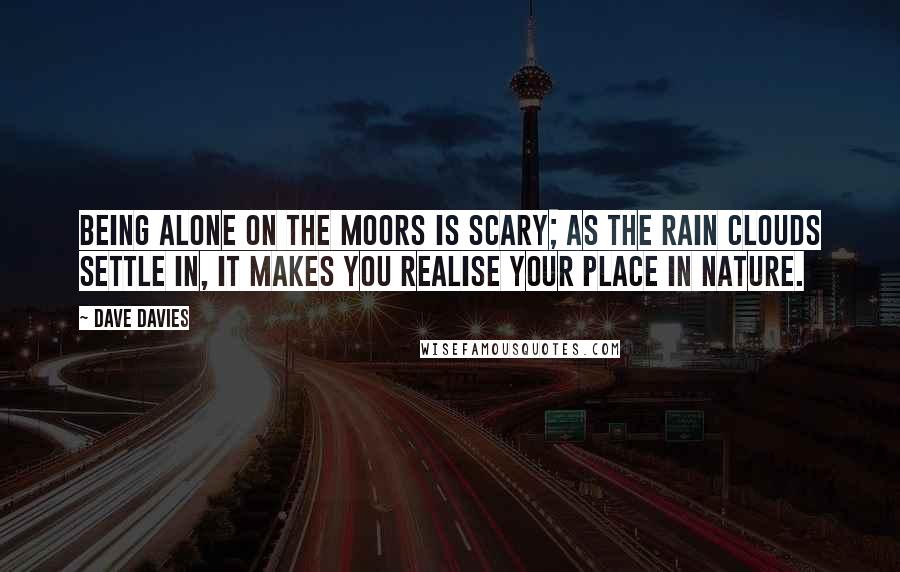 Dave Davies Quotes: Being alone on the moors is scary; as the rain clouds settle in, it makes you realise your place in nature.