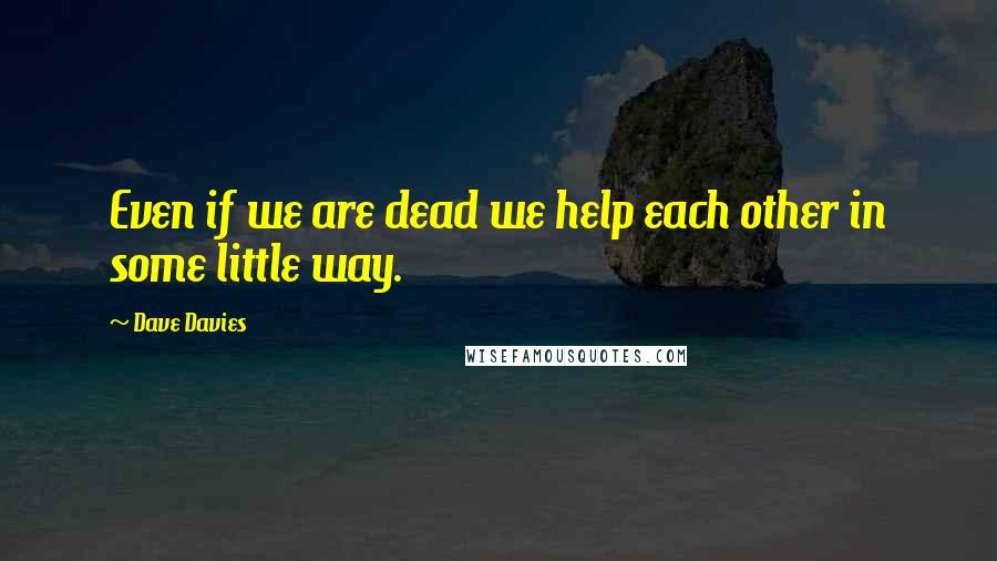 Dave Davies Quotes: Even if we are dead we help each other in some little way.