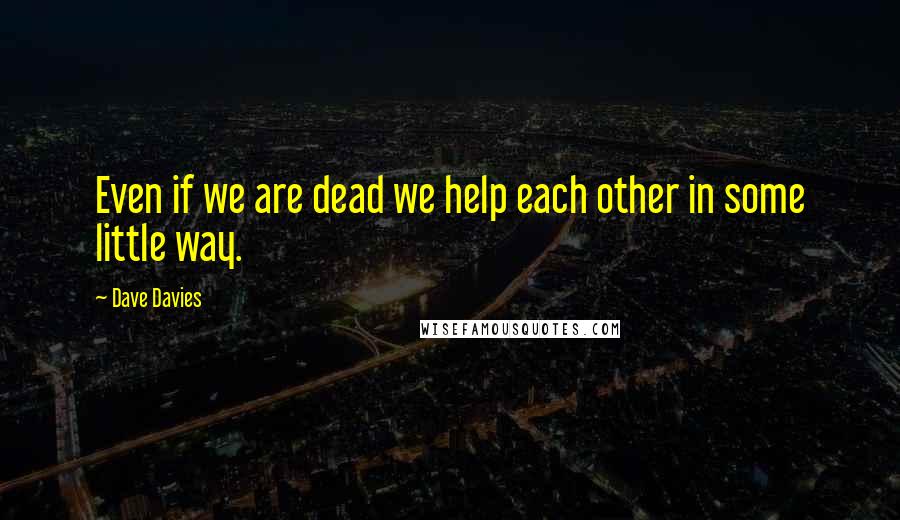 Dave Davies Quotes: Even if we are dead we help each other in some little way.
