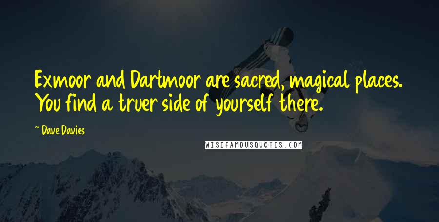 Dave Davies Quotes: Exmoor and Dartmoor are sacred, magical places. You find a truer side of yourself there.