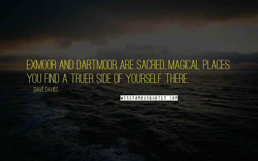 Dave Davies Quotes: Exmoor and Dartmoor are sacred, magical places. You find a truer side of yourself there.