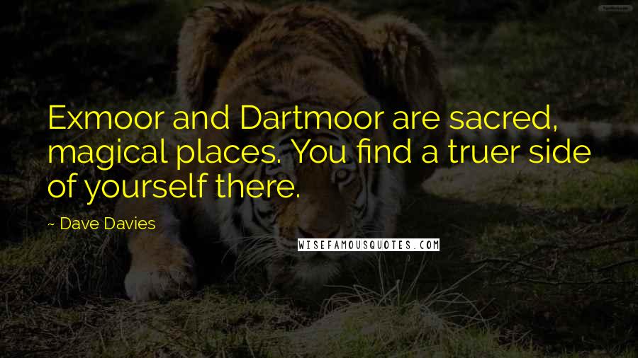 Dave Davies Quotes: Exmoor and Dartmoor are sacred, magical places. You find a truer side of yourself there.