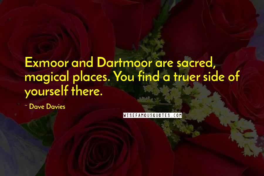 Dave Davies Quotes: Exmoor and Dartmoor are sacred, magical places. You find a truer side of yourself there.