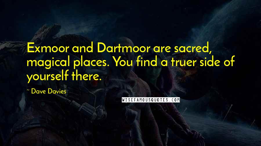 Dave Davies Quotes: Exmoor and Dartmoor are sacred, magical places. You find a truer side of yourself there.