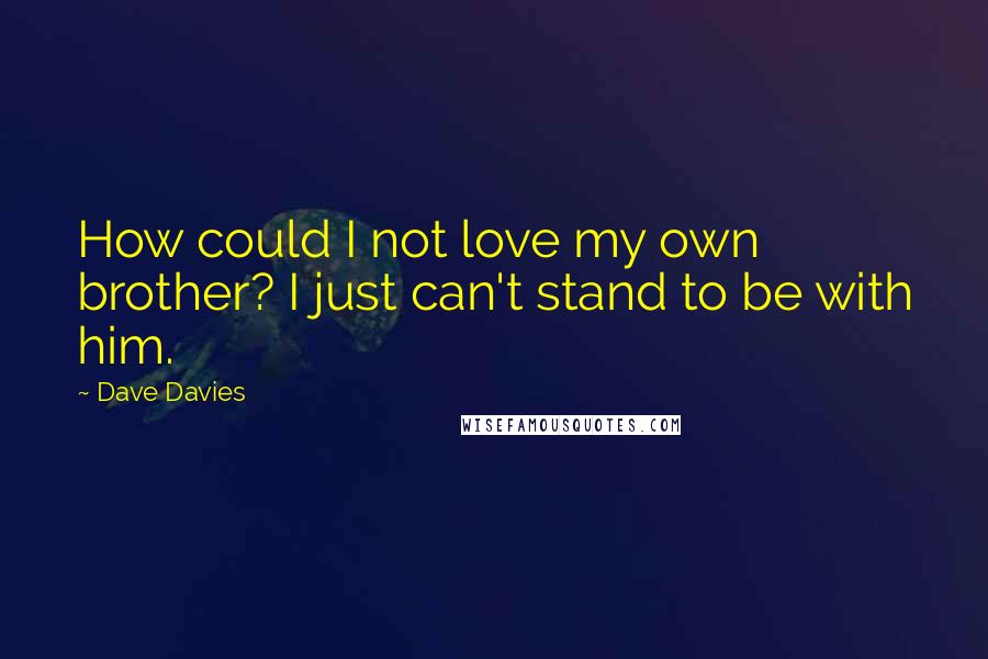 Dave Davies Quotes: How could I not love my own brother? I just can't stand to be with him.