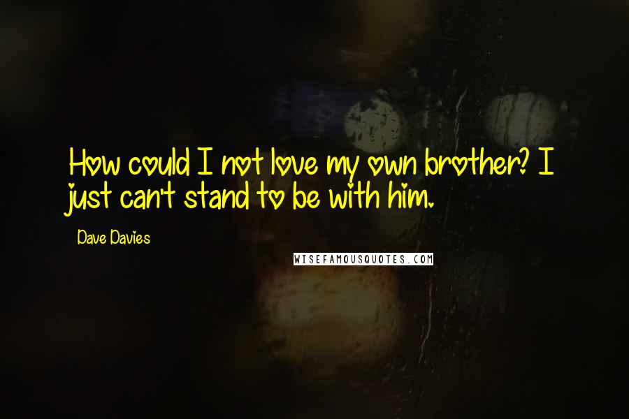 Dave Davies Quotes: How could I not love my own brother? I just can't stand to be with him.