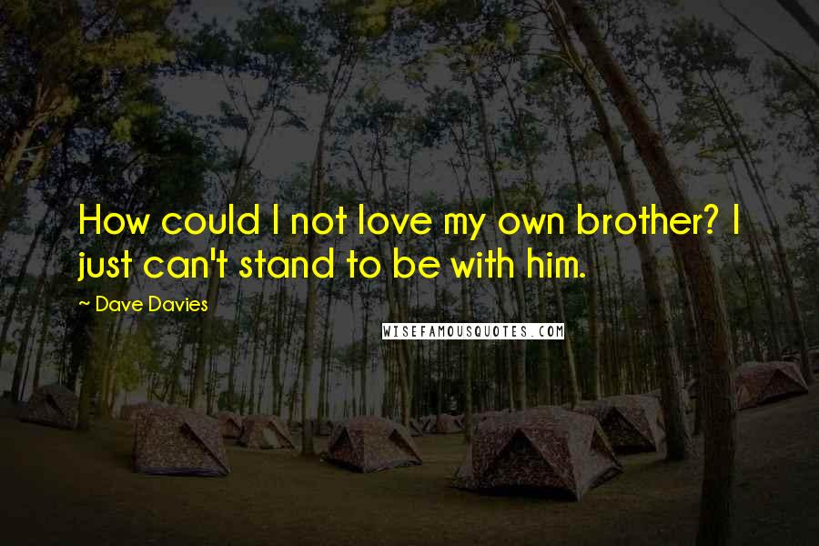 Dave Davies Quotes: How could I not love my own brother? I just can't stand to be with him.