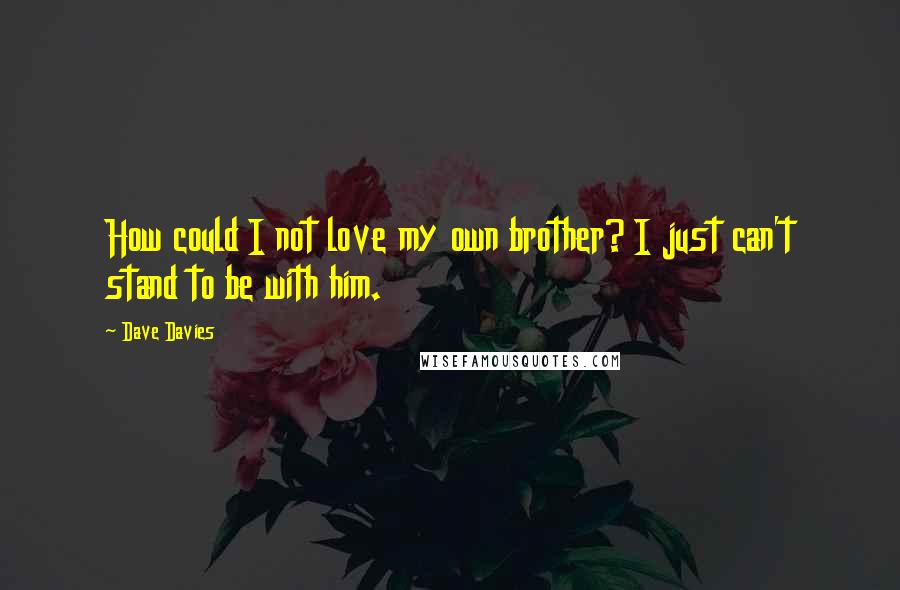 Dave Davies Quotes: How could I not love my own brother? I just can't stand to be with him.