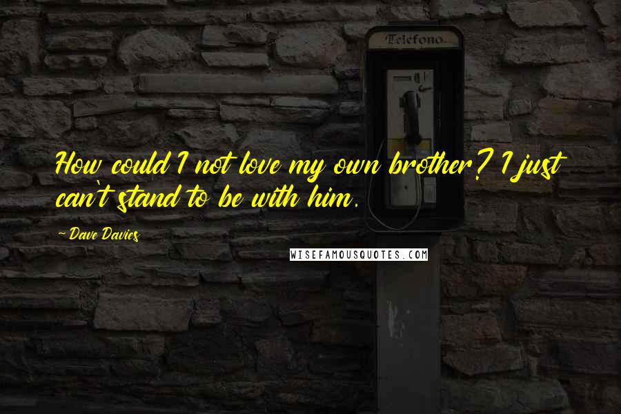 Dave Davies Quotes: How could I not love my own brother? I just can't stand to be with him.