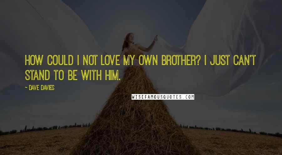 Dave Davies Quotes: How could I not love my own brother? I just can't stand to be with him.