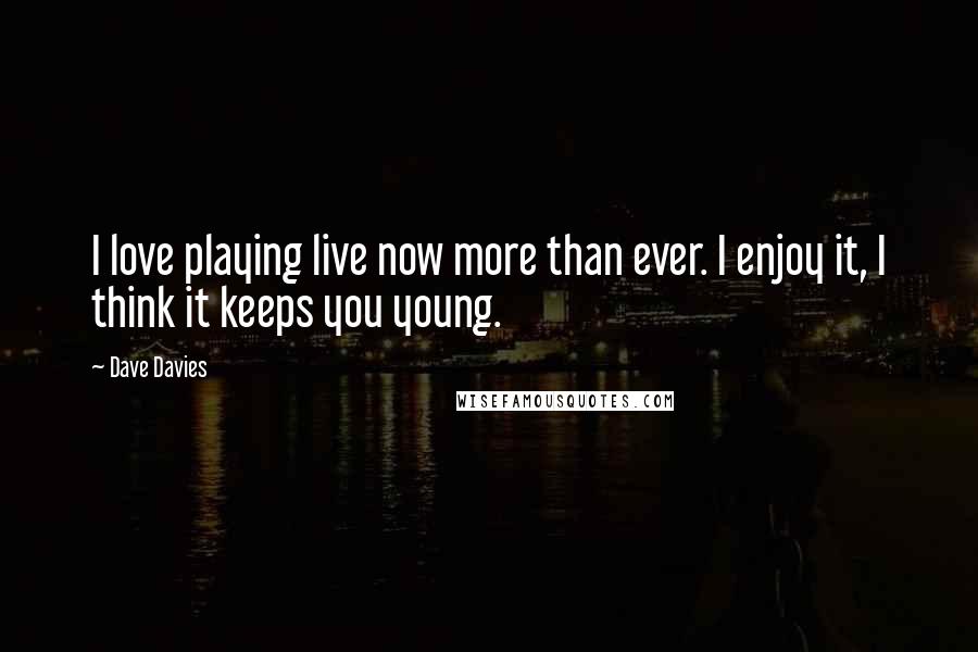 Dave Davies Quotes: I love playing live now more than ever. I enjoy it, I think it keeps you young.