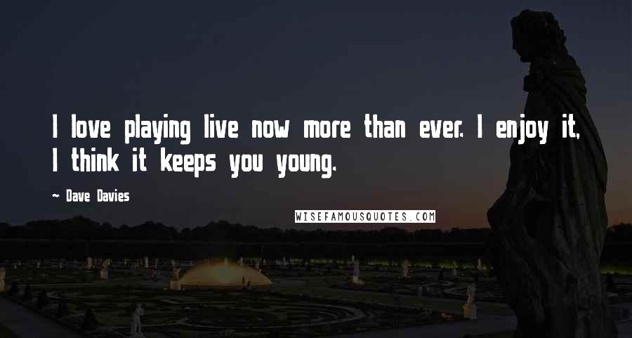 Dave Davies Quotes: I love playing live now more than ever. I enjoy it, I think it keeps you young.