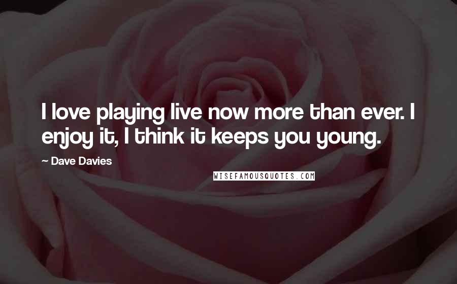 Dave Davies Quotes: I love playing live now more than ever. I enjoy it, I think it keeps you young.